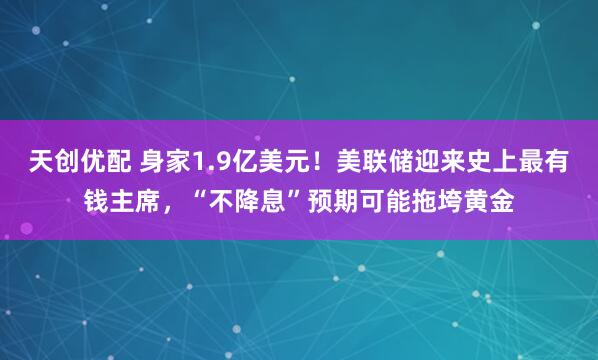 天创优配 身家1.9亿美元！美联储迎来史上最有钱主席，“不降息”预期可能拖垮黄金
